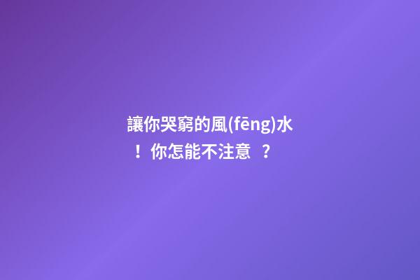 讓你哭窮的風(fēng)水！你怎能不注意？
